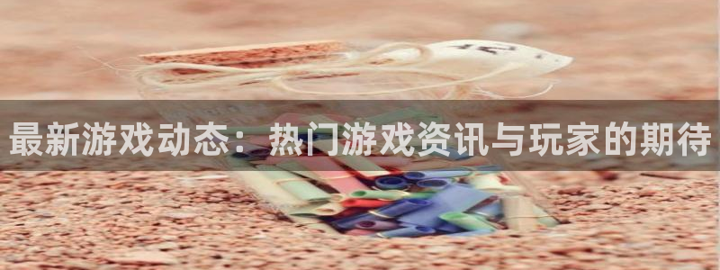 奇亿娱乐集团：最新游戏动态：热门游戏资讯与玩家的期待