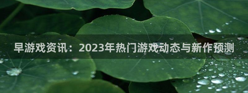 奇亿娱乐2首页登录：早游戏资讯：2023年热门游戏动态与新作